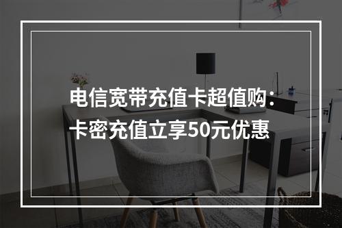 电信宽带充值卡超值购：卡密充值立享50元优惠