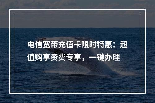 电信宽带充值卡限时特惠：超值购享资费专享，一键办理