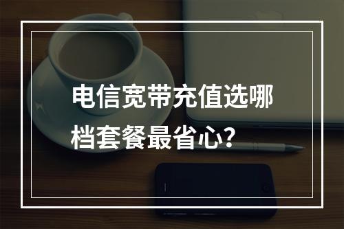 电信宽带充值选哪档套餐最省心？