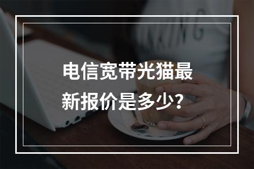 电信宽带光猫最新报价是多少？