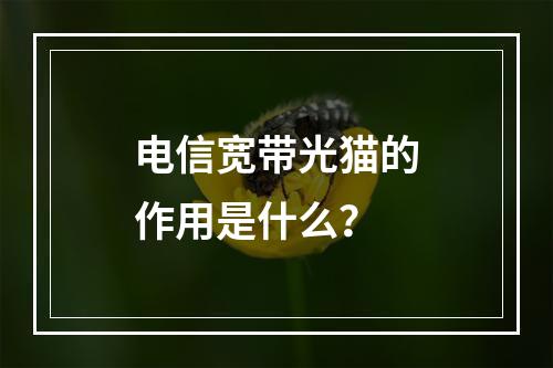 电信宽带光猫的作用是什么？