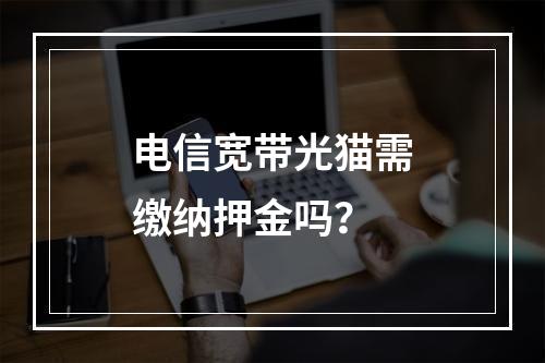 电信宽带光猫需缴纳押金吗？