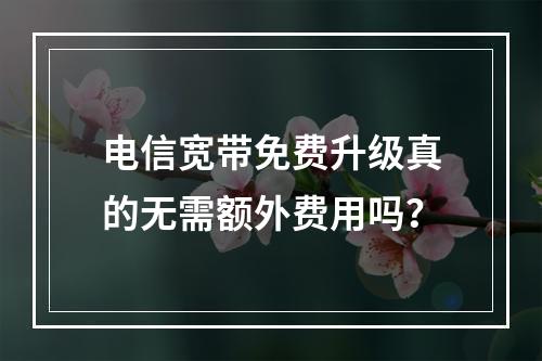 电信宽带免费升级真的无需额外费用吗？
