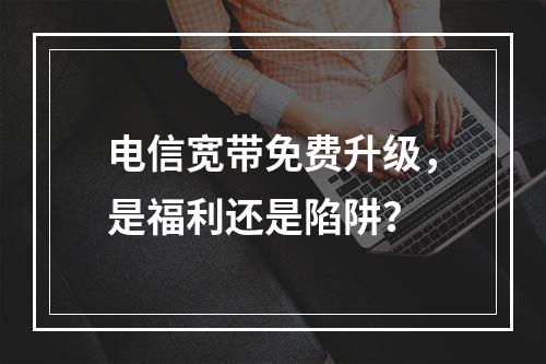 电信宽带免费升级，是福利还是陷阱？