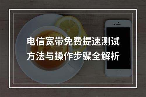 电信宽带免费提速测试方法与操作步骤全解析