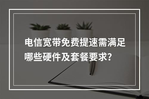 电信宽带免费提速需满足哪些硬件及套餐要求？