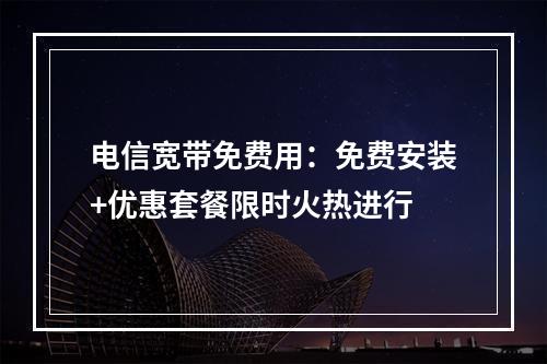 电信宽带免费用：免费安装+优惠套餐限时火热进行