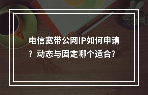电信宽带公网IP如何申请？动态与固定哪个适合？