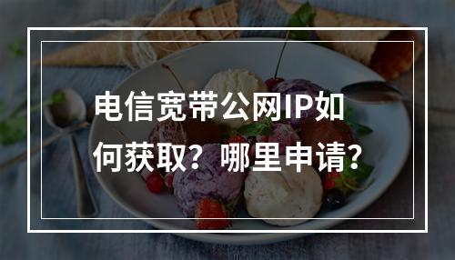 电信宽带公网IP如何获取？哪里申请？