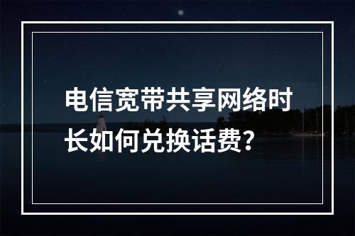电信宽带共享网络时长如何兑换话费？