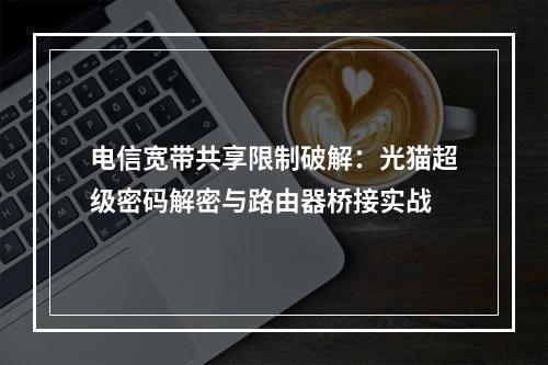 电信宽带共享限制破解：光猫超级密码解密与路由器桥接实战