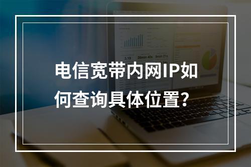 电信宽带内网IP如何查询具体位置？