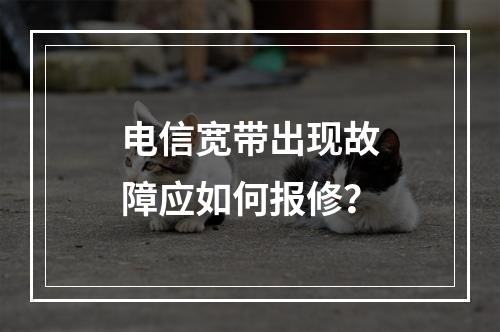 电信宽带出现故障应如何报修？