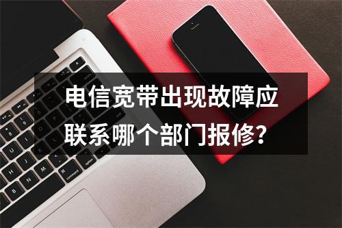 电信宽带出现故障应联系哪个部门报修？