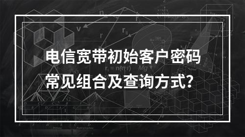 电信宽带初始客户密码常见组合及查询方式？