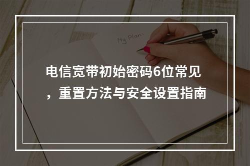 电信宽带初始密码6位常见，重置方法与安全设置指南