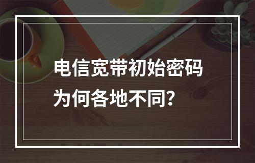 电信宽带初始密码为何各地不同？