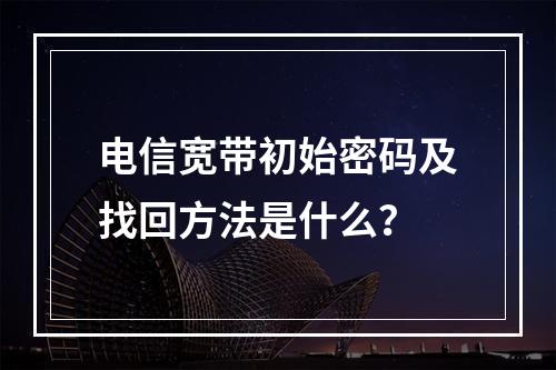 电信宽带初始密码及找回方法是什么？