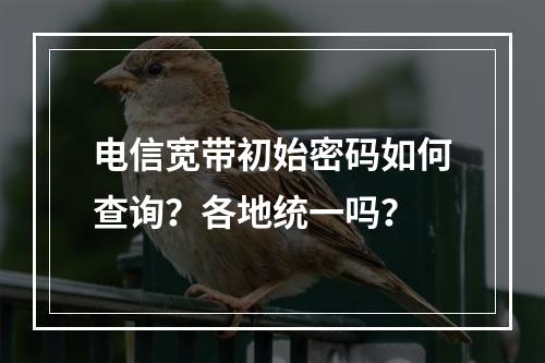 电信宽带初始密码如何查询？各地统一吗？