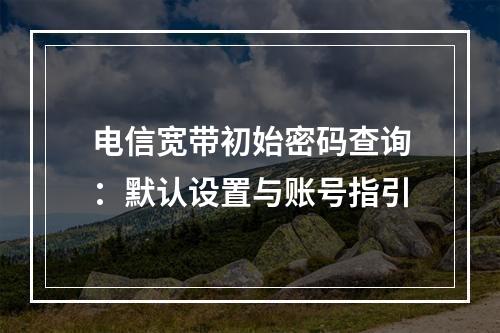 电信宽带初始密码查询：默认设置与账号指引