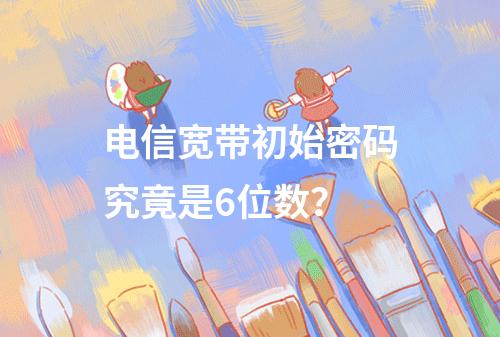 电信宽带初始密码究竟是6位数？