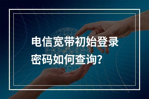 电信宽带初始登录密码如何查询？