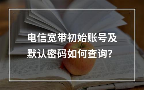 电信宽带初始账号及默认密码如何查询？