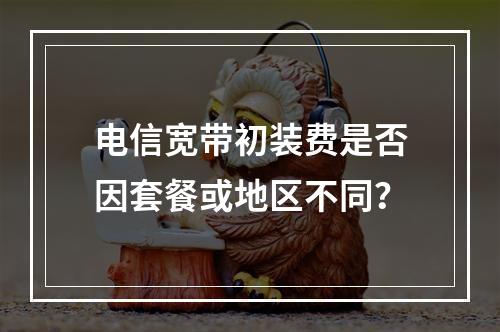 电信宽带初装费是否因套餐或地区不同？