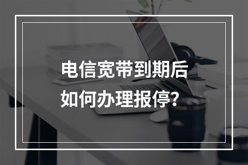 电信宽带到期后如何办理报停？