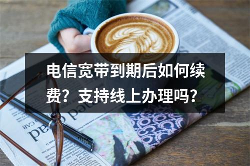 电信宽带到期后如何续费？支持线上办理吗？