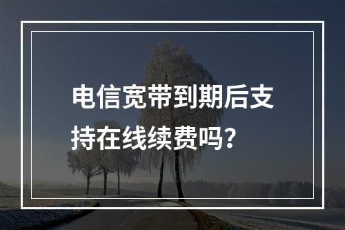 电信宽带到期后支持在线续费吗？