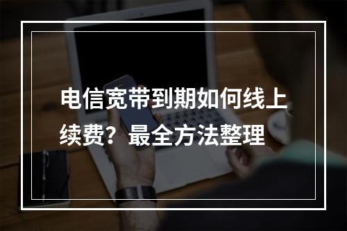 电信宽带到期如何线上续费？最全方法整理