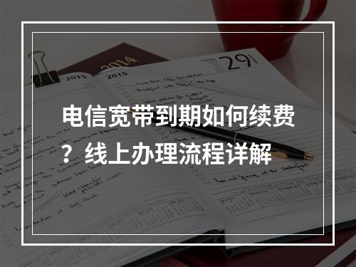 电信宽带到期如何续费？线上办理流程详解