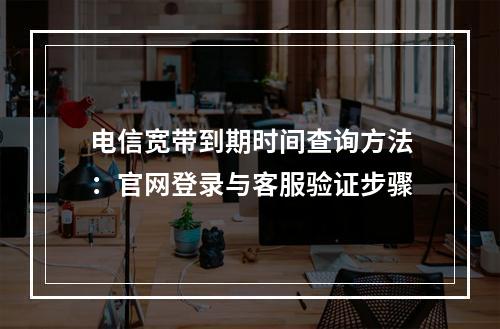 电信宽带到期时间查询方法：官网登录与客服验证步骤