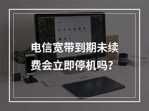 电信宽带到期未续费会立即停机吗？