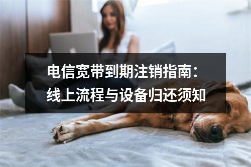 电信宽带到期注销指南：线上流程与设备归还须知