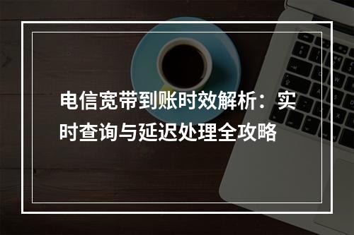 电信宽带到账时效解析：实时查询与延迟处理全攻略