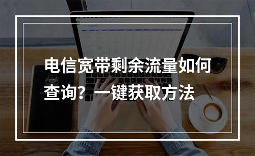 电信宽带剩余流量如何查询？一键获取方法