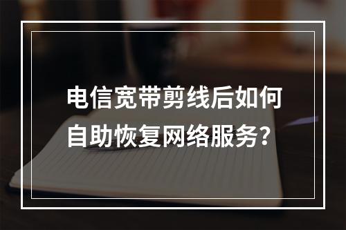 电信宽带剪线后如何自助恢复网络服务？