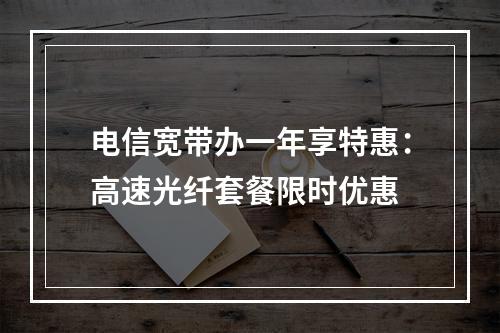 电信宽带办一年享特惠：高速光纤套餐限时优惠