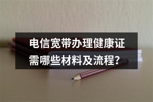 电信宽带办理健康证需哪些材料及流程？