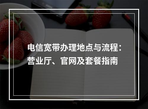 电信宽带办理地点与流程：营业厅、官网及套餐指南