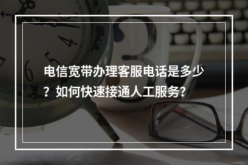 电信宽带办理客服电话是多少？如何快速接通人工服务？