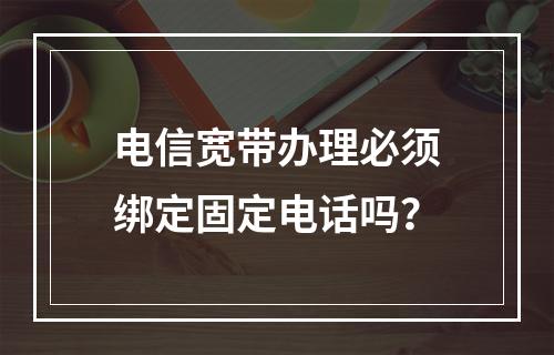 电信宽带办理必须绑定固定电话吗？