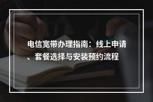 电信宽带办理指南：线上申请、套餐选择与安装预约流程