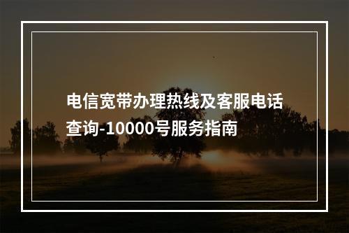 电信宽带办理热线及客服电话查询-10000号服务指南