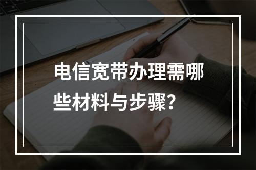 电信宽带办理需哪些材料与步骤？