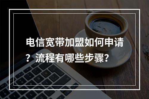 电信宽带加盟如何申请？流程有哪些步骤？