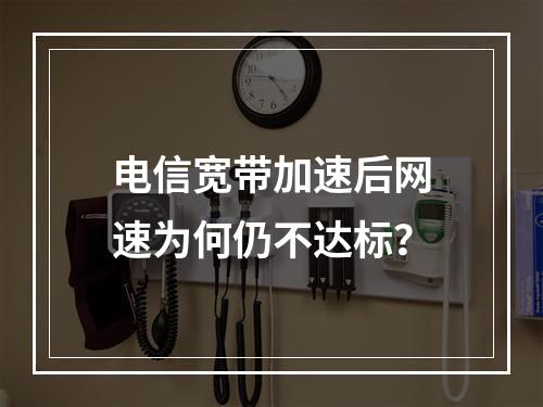 电信宽带加速后网速为何仍不达标？