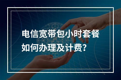 电信宽带包小时套餐如何办理及计费？